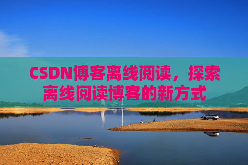 CSDN博客离线阅读，探索离线阅读博客的新方式